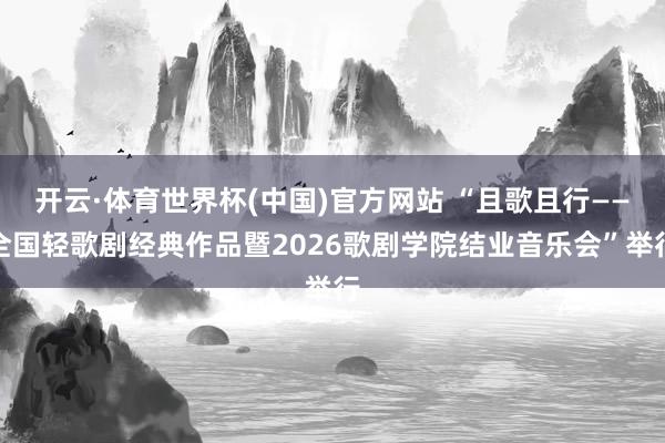 开云·体育世界杯(中国)官方网站 “且歌且行——全国轻歌剧经典作品暨2026歌剧学院结业音乐会”举行