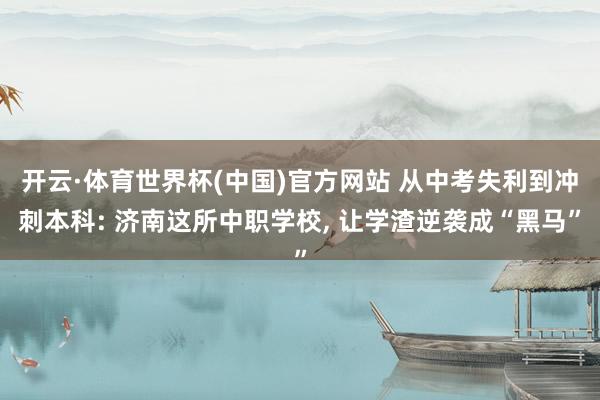 开云·体育世界杯(中国)官方网站 从中考失利到冲刺本科: 济南这所中职学校, 让学渣逆袭成“黑马”