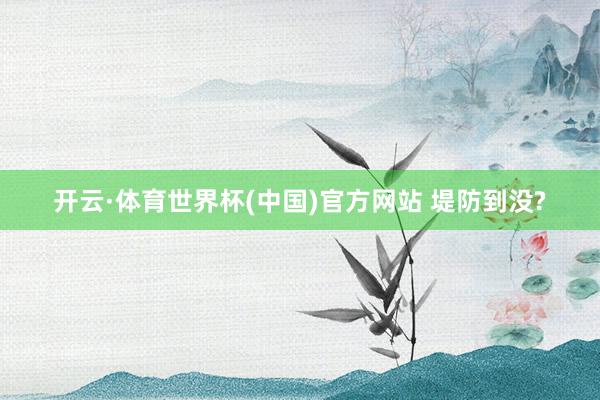 开云·体育世界杯(中国)官方网站 堤防到没?