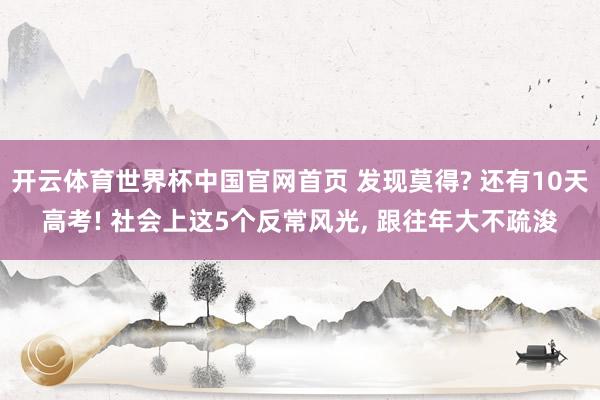开云体育世界杯中国官网首页 发现莫得? 还有10天高考! 社会上这5个反常风光, 跟往年大不疏浚