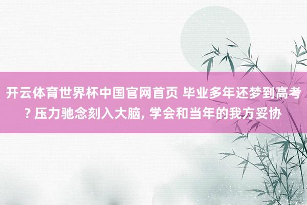开云体育世界杯中国官网首页 毕业多年还梦到高考? 压力驰念刻入大脑, 学会和当年的我方妥协