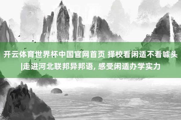 开云体育世界杯中国官网首页 择校看闲适不看噱头|走进河北联邦异邦语, 感受闲适办学实力