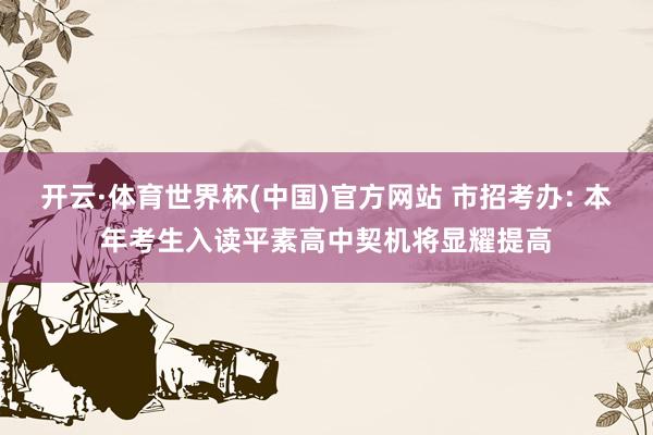 开云·体育世界杯(中国)官方网站 市招考办: 本年考生入读平素高中契机将显耀提高