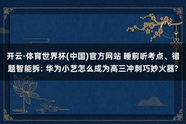 开云·体育世界杯(中国)官方网站 睡前听考点、错题智能拆: 华为小艺怎么成为高三冲刺巧妙火器?