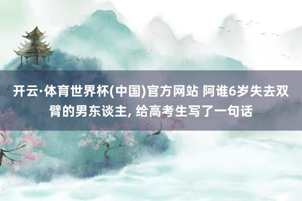 开云·体育世界杯(中国)官方网站 阿谁6岁失去双臂的男东谈主, 给高考生写了一句话