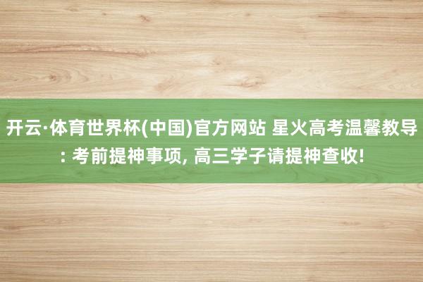 开云·体育世界杯(中国)官方网站 星火高考温馨教导: 考前提神事项, 高三学子请提神查收!
