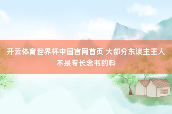 开云体育世界杯中国官网首页 大部分东谈主王人不是专长念书的料