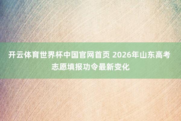开云体育世界杯中国官网首页 2026年山东高考 志愿填报功令最新变化