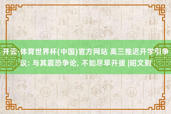 开云·体育世界杯(中国)官方网站 高三推迟开学引争议: 与其震恐争论, 不如尽早开拔 |昭文到