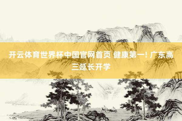 开云体育世界杯中国官网首页 健康第一! 广东高三延长开学