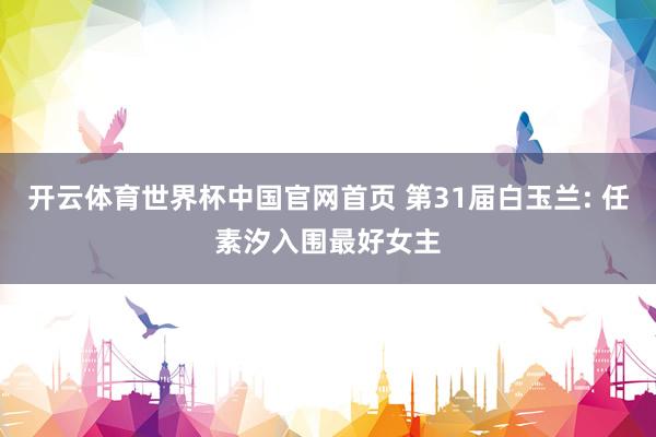 开云体育世界杯中国官网首页 第31届白玉兰: 任素汐入围最好女主