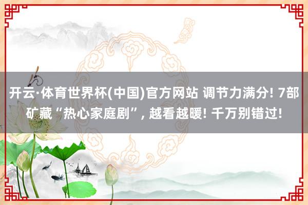 开云·体育世界杯(中国)官方网站 调节力满分! 7部矿藏“热心家庭剧”, 越看越暖! 千万别错过!