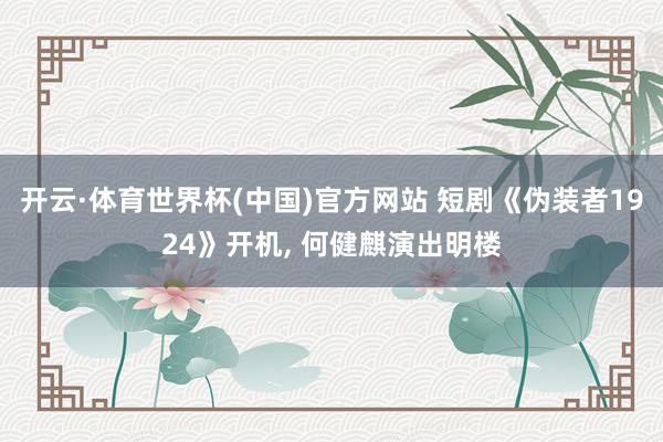 开云·体育世界杯(中国)官方网站 短剧《伪装者1924》开机, 何健麒演出明楼