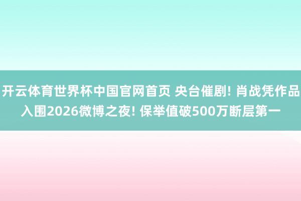 开云体育世界杯中国官网首页 央台催剧! 肖战凭作品入围2026微博之夜! 保举值破500万断层第一