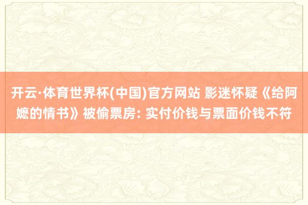 开云·体育世界杯(中国)官方网站 影迷怀疑《给阿嬷的情书》被偷票房: 实付价钱与票面价钱不符