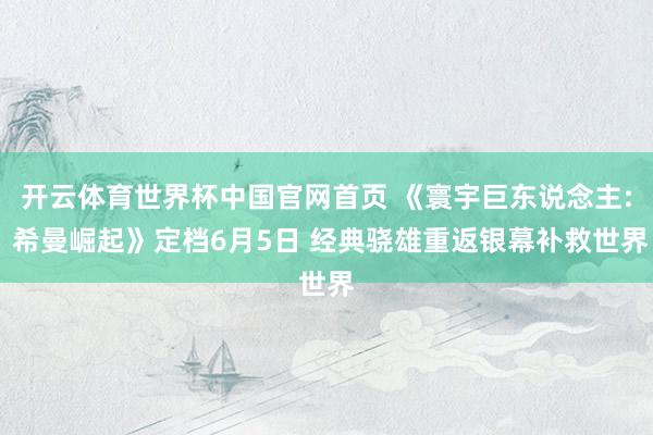 开云体育世界杯中国官网首页 《寰宇巨东说念主: 希曼崛起》定档6月5日 经典骁雄重返银幕补救世界