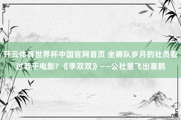 开云体育世界杯中国官网首页 坐褥队岁月的社员看过若干电影? 《李双双》——公社里飞出喜鹊