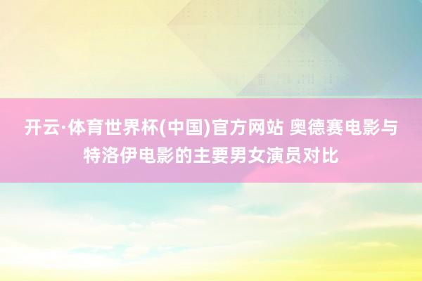 开云·体育世界杯(中国)官方网站 奥德赛电影与特洛伊电影的主要男女演员对比
