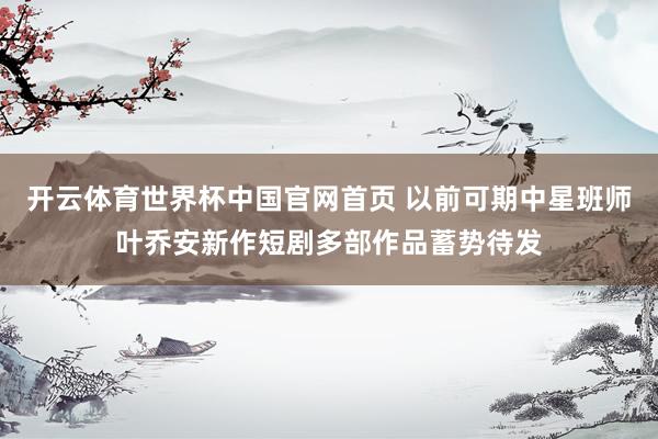 开云体育世界杯中国官网首页 以前可期中星班师叶乔安新作短剧多部作品蓄势待发