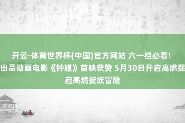 开云·体育世界杯(中国)官方网站 六一档必看! 爱奇艺出品动画电影《钟馗》首映获赞 5月30日开启高燃捉妖冒险