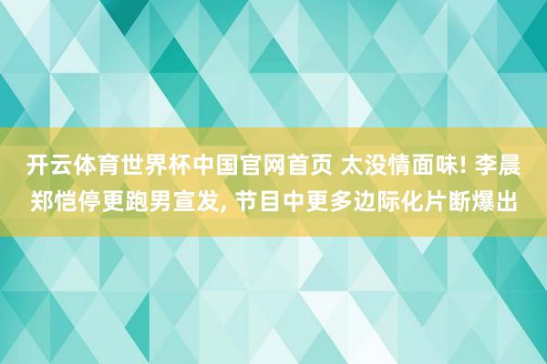 开云体育世界杯中国官网首页 太没情面味! 李晨郑恺停更跑男宣发, 节目中更多边际化片断爆出
