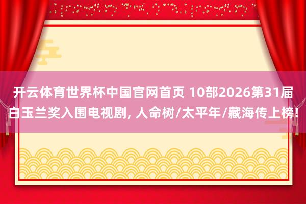 开云体育世界杯中国官网首页 10部2026第31届白玉兰奖入围电视剧, 人命树/太平年/藏海传上榜!