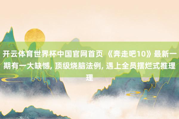 开云体育世界杯中国官网首页 《奔走吧10》最新一期有一大缺憾, 顶级烧脑法例, 遇上全员摆烂式推理