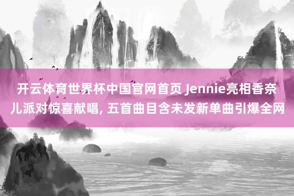 开云体育世界杯中国官网首页 Jennie亮相香奈儿派对惊喜献唱, 五首曲目含未发新单曲引爆全网