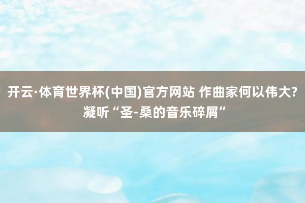 开云·体育世界杯(中国)官方网站 作曲家何以伟大? 凝听“圣-桑的音乐碎屑”