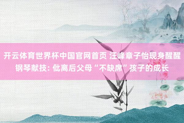 开云体育世界杯中国官网首页 汪峰章子怡现身醒醒钢琴献技: 仳离后父母“不缺席”孩子的成长