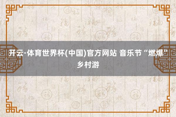 开云·体育世界杯(中国)官方网站 音乐节“燃爆”乡村游