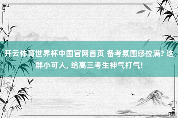 开云体育世界杯中国官网首页 备考氛围感拉满? 这群小可人， 给高三考生神气打气!