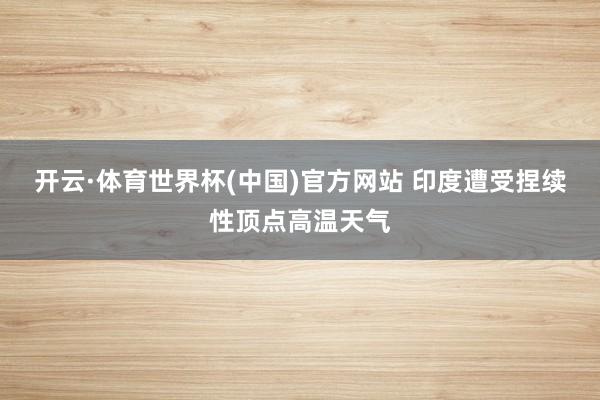 开云·体育世界杯(中国)官方网站 印度遭受捏续性顶点高温天气