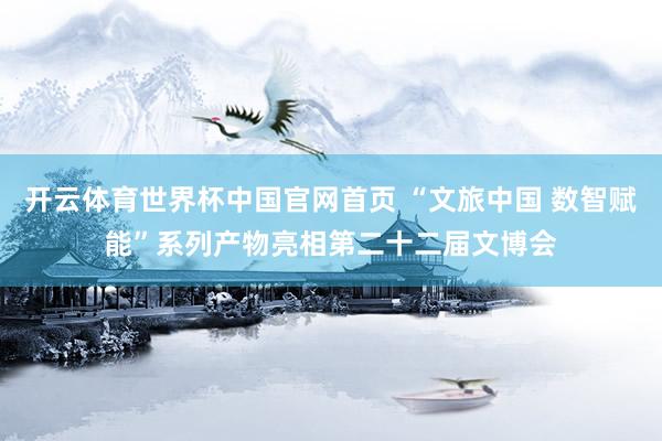 开云体育世界杯中国官网首页 “文旅中国 数智赋能”系列产物亮相第二十二届文博会