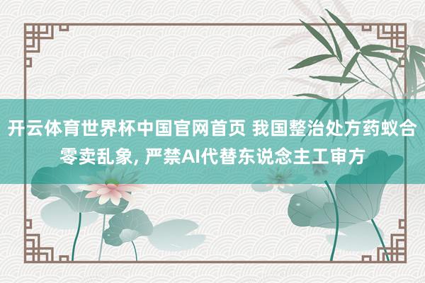 开云体育世界杯中国官网首页 我国整治处方药蚁合零卖乱象, 严禁AI代替东说念主工审方