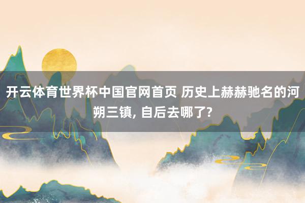 开云体育世界杯中国官网首页 历史上赫赫驰名的河朔三镇, 自后去哪了?