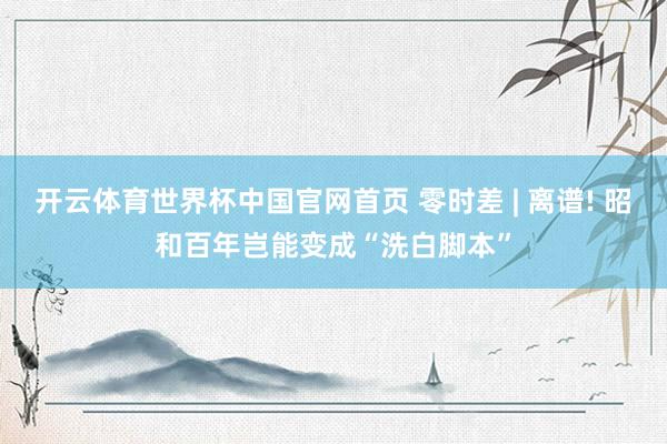 开云体育世界杯中国官网首页 零时差 | 离谱! 昭和百年岂能变成“洗白脚本”