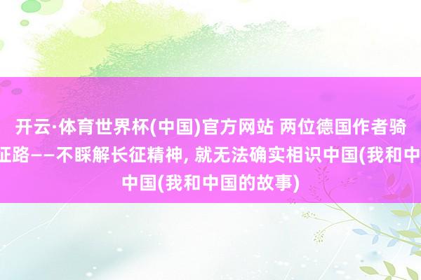 开云·体育世界杯(中国)官方网站 两位德国作者骑行重走长征路——不睬解长征精神, 就无法确实相识中国(我和中国的故事)