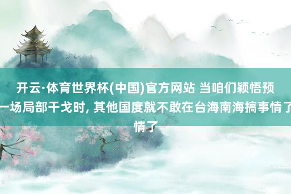 开云·体育世界杯(中国)官方网站 当咱们颖悟预一场局部干戈时, 其他国度就不敢在台海南海搞事情了