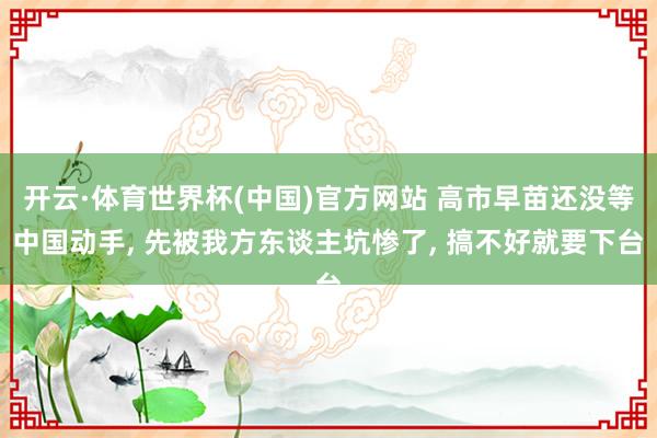开云·体育世界杯(中国)官方网站 高市早苗还没等中国动手, 先被我方东谈主坑惨了, 搞不好就要下台