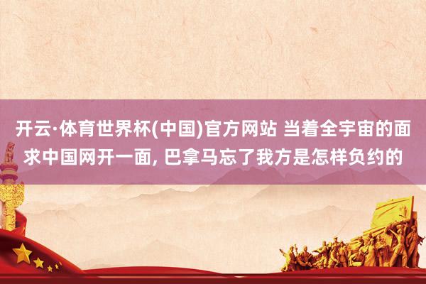 开云·体育世界杯(中国)官方网站 当着全宇宙的面求中国网开一面, 巴拿马忘了我方是怎样负约的