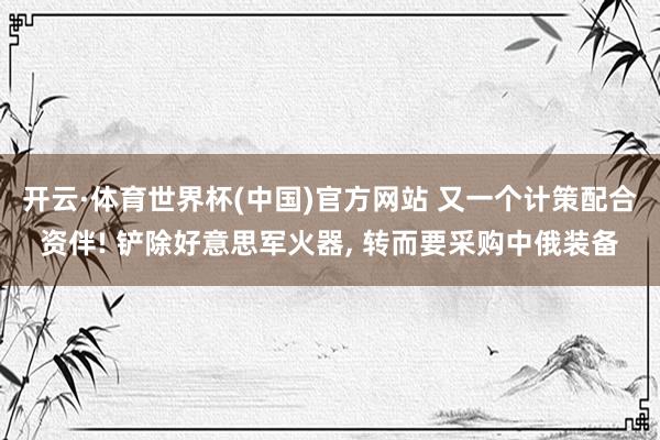 开云·体育世界杯(中国)官方网站 又一个计策配合资伴! 铲除好意思军火器, 转而要采购中俄装备