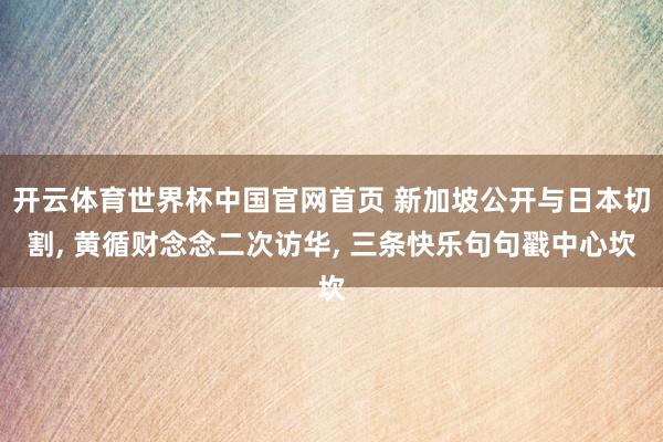 开云体育世界杯中国官网首页 新加坡公开与日本切割, 黄循财念念二次访华, 三条快乐句句戳中心坎