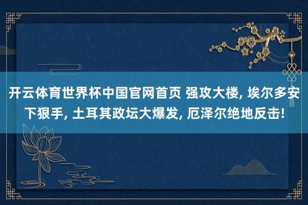 开云体育世界杯中国官网首页 强攻大楼, 埃尔多安下狠手, 土耳其政坛大爆发, 厄泽尔绝地反击!