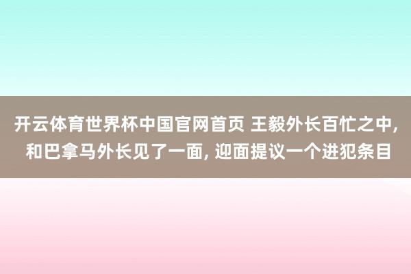 开云体育世界杯中国官网首页 王毅外长百忙之中, 和巴拿马外长见了一面, 迎面提议一个进犯条目