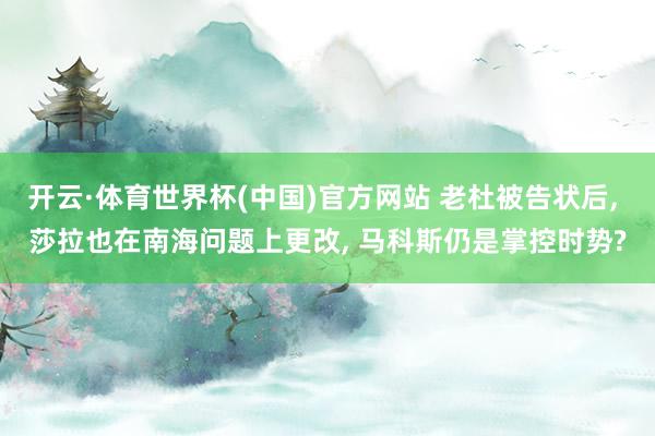 开云·体育世界杯(中国)官方网站 老杜被告状后, 莎拉也在南海问题上更改, 马科斯仍是掌控时势?