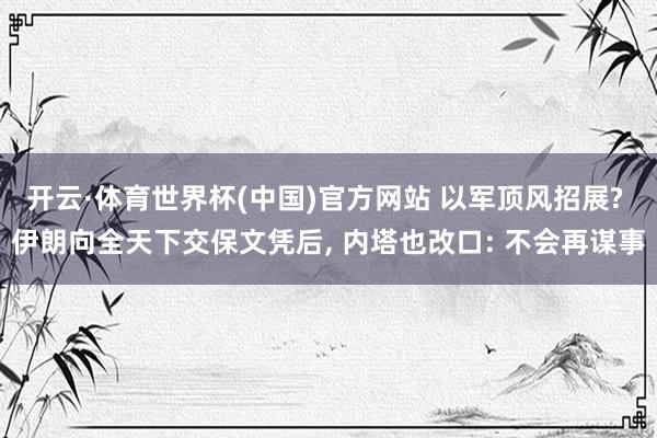 开云·体育世界杯(中国)官方网站 以军顶风招展? 伊朗向全天下交保文凭后, 内塔也改口: 不会再谋事