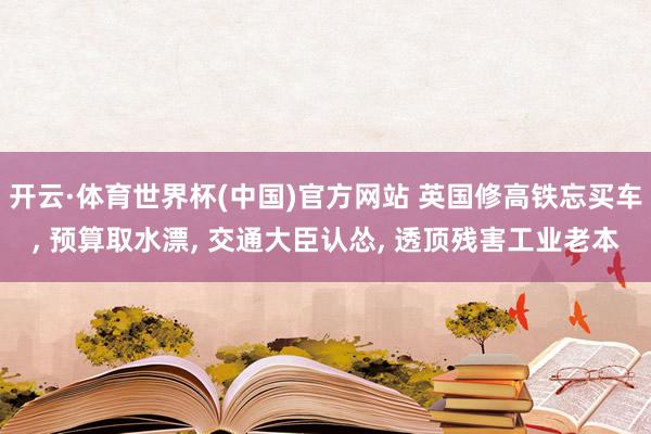开云·体育世界杯(中国)官方网站 英国修高铁忘买车, 预算取水漂, 交通大臣认怂, 透顶残害工业老本