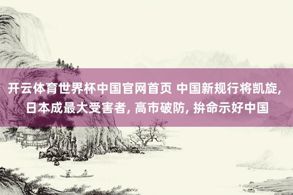 开云体育世界杯中国官网首页 中国新规行将凯旋, 日本成最大受害者, 高市破防, 拚命示好中国