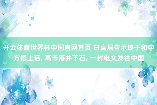 开云体育世界杯中国官网首页 日高层告示终于和中方搭上话, 高市落井下石, 一封电文发往中国